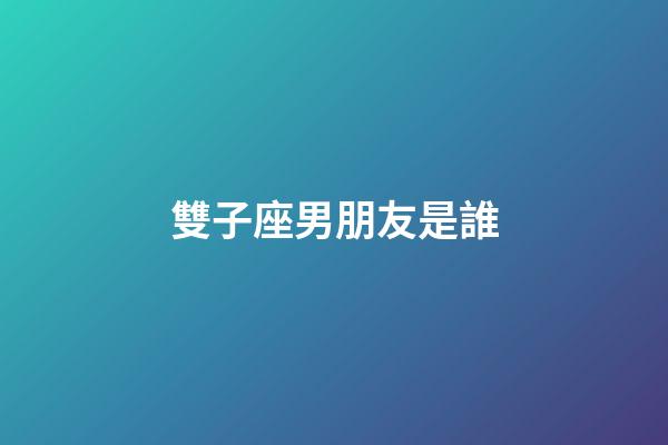 雙子座男朋友是誰-第1張-星座運勢-玄機派