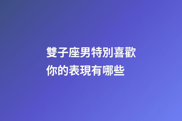 雙子座男特別喜歡你的表現有哪些-第1張-星座運勢-玄機派