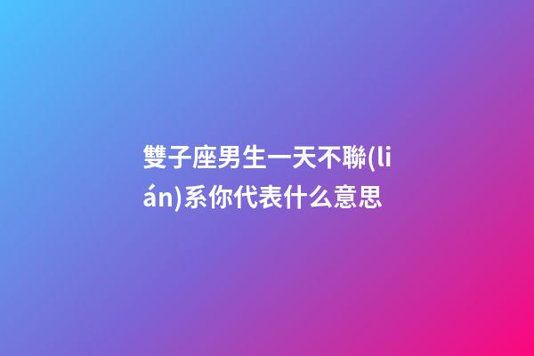 雙子座男生一天不聯(lián)系你代表什么意思-第1張-星座運(yùn)勢(shì)-玄機(jī)派