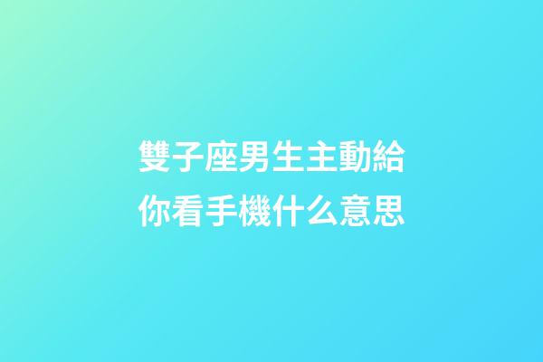 雙子座男生主動給你看手機什么意思-第1張-星座運勢-玄機派