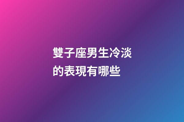 雙子座男生冷淡的表現有哪些-第1張-星座運勢-玄機派