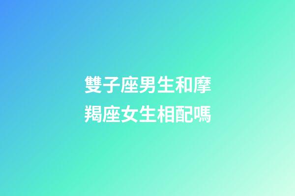 雙子座男生和摩羯座女生相配嗎-第1張-星座運勢-玄機派