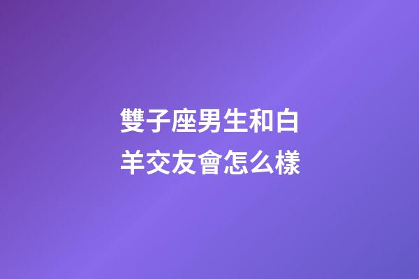 雙子座男生和白羊交友會怎么樣-第1張-星座運勢-玄機派