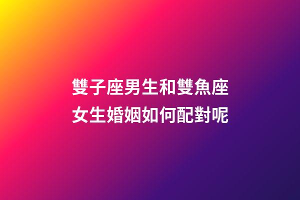 雙子座男生和雙魚座女生婚姻如何配對呢-第1張-星座運勢-玄機派