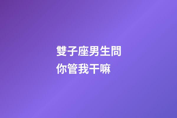 雙子座男生問你管我干嘛-第1張-星座運勢-玄機派