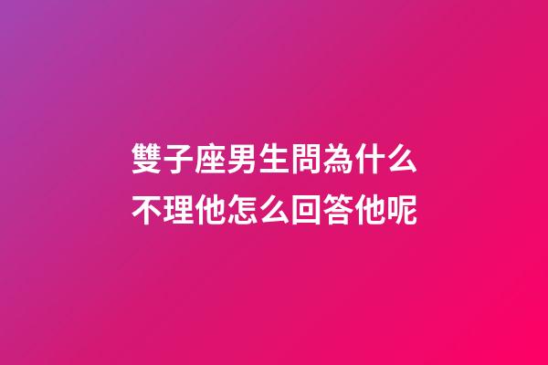 雙子座男生問為什么不理他怎么回答他呢-第1張-星座運(yùn)勢-玄機(jī)派