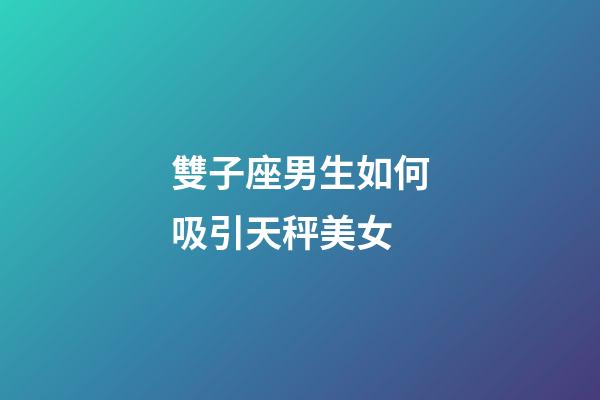 雙子座男生如何吸引天秤美女-第1張-星座運勢-玄機派