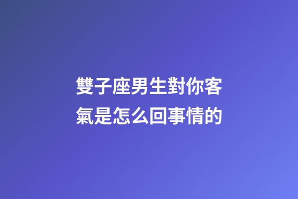 雙子座男生對你客氣是怎么回事情的-第1張-星座運勢-玄機派