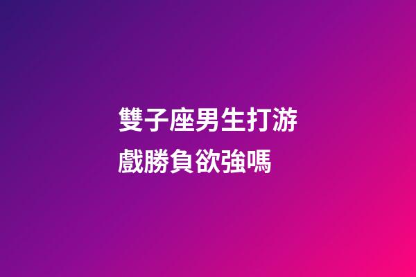 雙子座男生打游戲勝負欲強嗎-第1張-星座運勢-玄機派