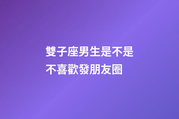 雙子座男生是不是不喜歡發朋友圈-第1張-星座運勢-玄機派