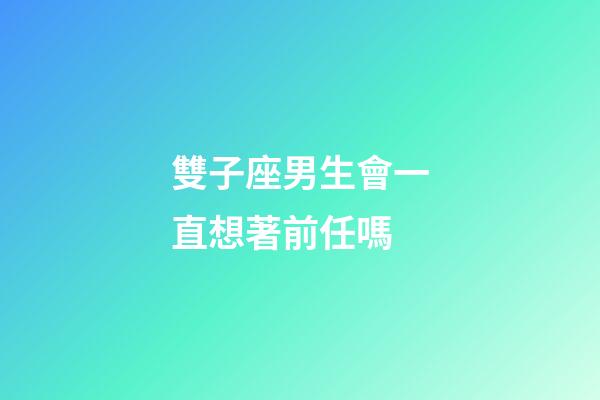 雙子座男生會一直想著前任嗎-第1張-星座運勢-玄機派
