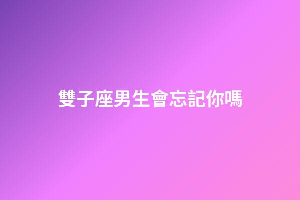 雙子座男生會忘記你嗎-第1張-星座運勢-玄機派