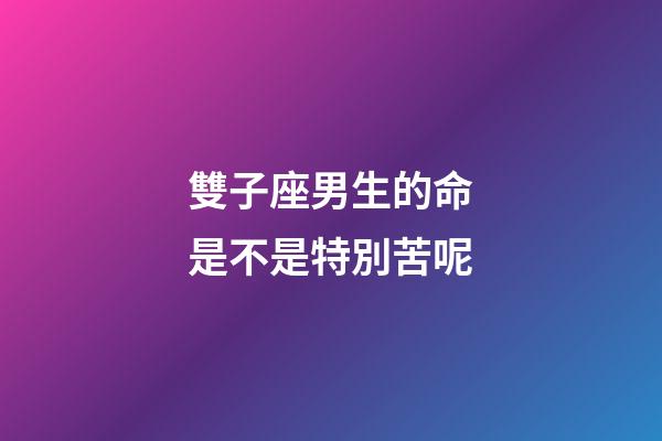 雙子座男生的命是不是特別苦呢-第1張-星座運勢-玄機派