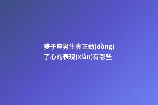 雙子座男生真正動(dòng)了心的表現(xiàn)有哪些-第1張-星座運(yùn)勢(shì)-玄機(jī)派