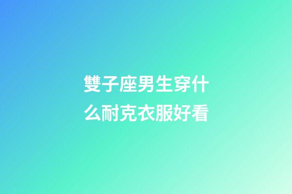 雙子座男生穿什么耐克衣服好看