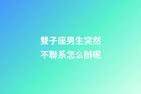 雙子座男生突然不聯系怎么辦呢-第1張-星座運勢-玄機派