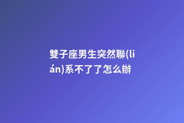 雙子座男生突然聯(lián)系不了了怎么辦-第1張-星座運(yùn)勢-玄機(jī)派