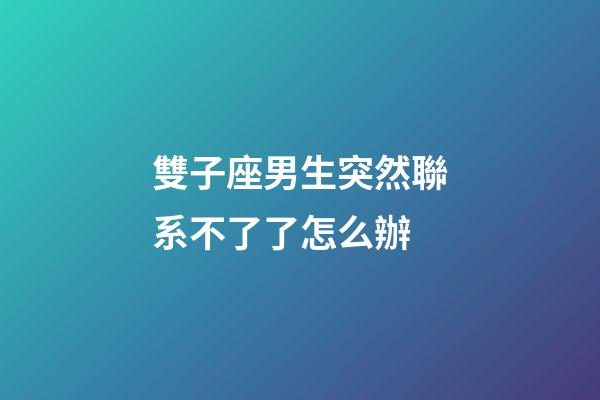 雙子座男生突然聯系不了了怎么辦-第1張-星座運勢-玄機派
