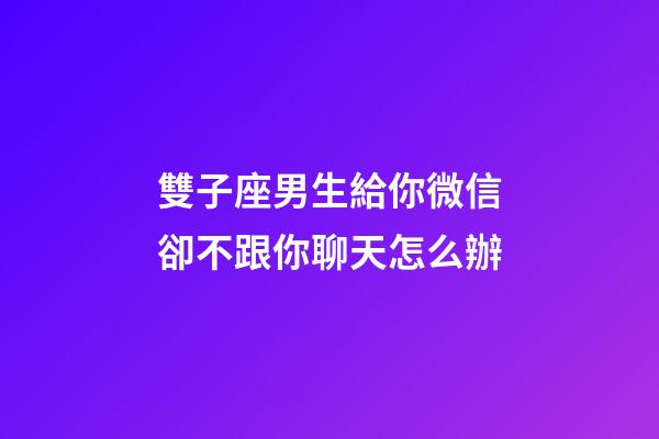 雙子座男生給你微信卻不跟你聊天怎么辦