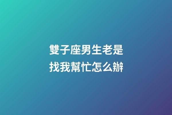 雙子座男生老是找我幫忙怎么辦-第1張-星座運勢-玄機派
