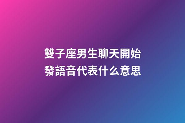 雙子座男生聊天開始發語音代表什么意思-第1張-星座運勢-玄機派
