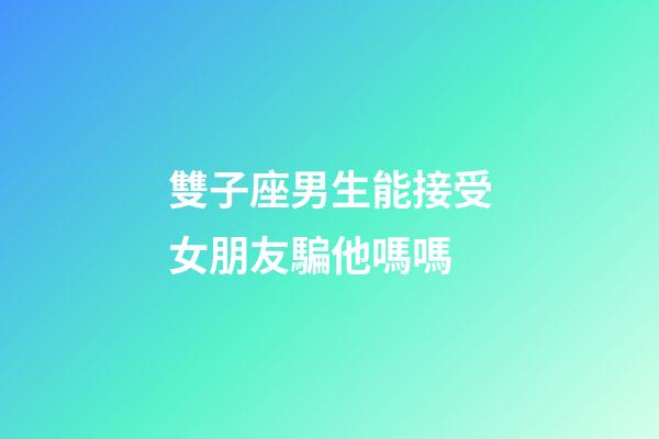 雙子座男生能接受女朋友騙他嗎嗎-第1張-星座運勢-玄機派