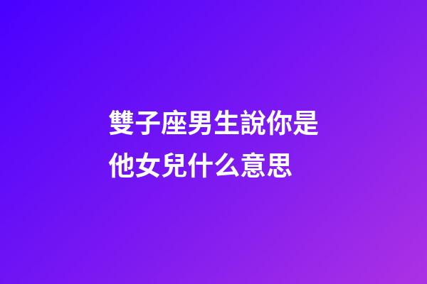 雙子座男生說你是他女兒什么意思-第1張-星座運勢-玄機派
