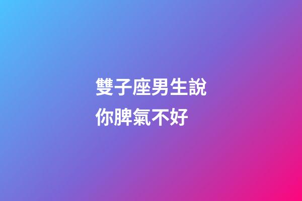 雙子座男生說你脾氣不好-第1張-星座運勢-玄機派