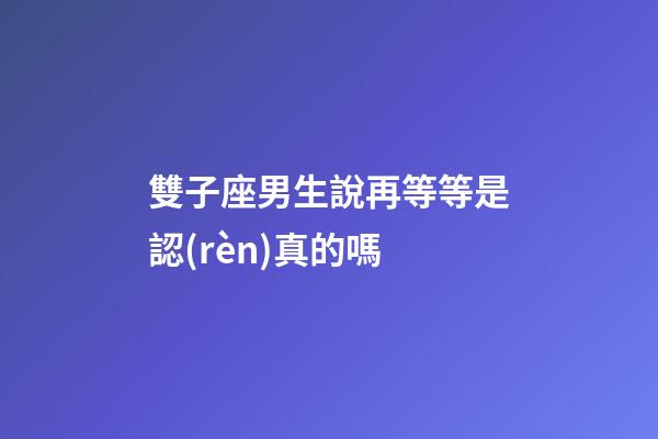 雙子座男生說再等等是認(rèn)真的嗎-第1張-星座運勢-玄機(jī)派