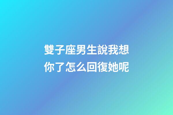 雙子座男生說我想你了怎么回復她呢-第1張-星座運勢-玄機派