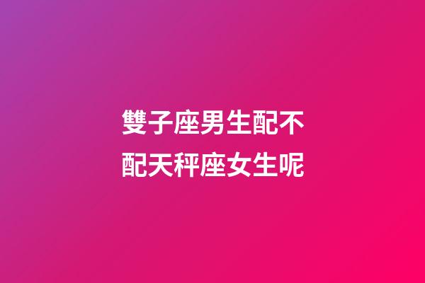 雙子座男生配不配天秤座女生呢-第1張-星座運(yùn)勢-玄機(jī)派