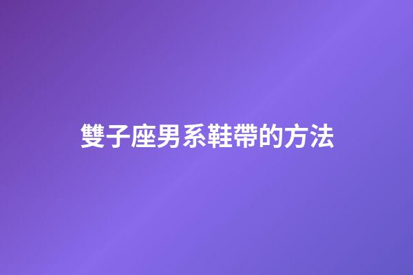 雙子座男系鞋帶的方法-第1張-星座運勢-玄機派