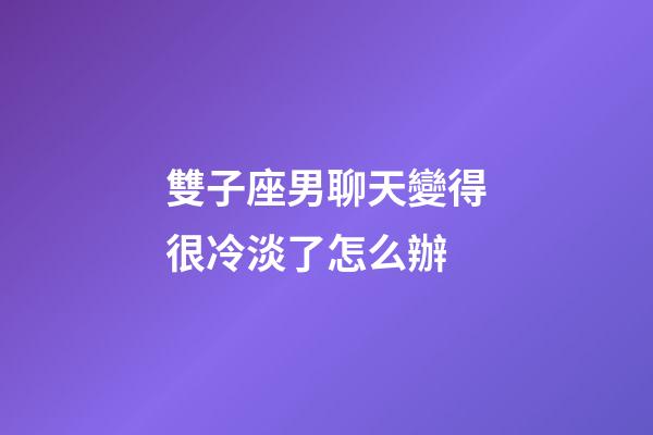 雙子座男聊天變得很冷淡了怎么辦-第1張-星座運勢-玄機派