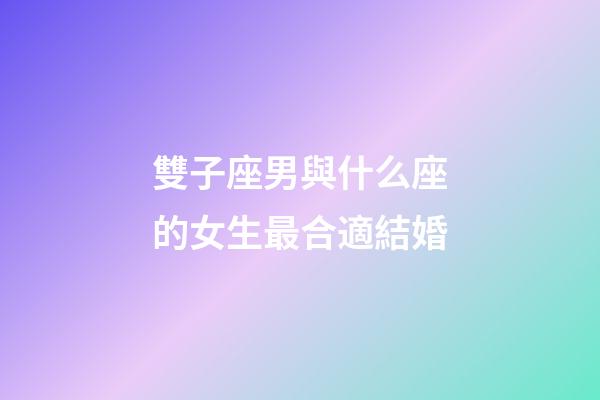 雙子座男與什么座的女生最合適結婚-第1張-星座運勢-玄機派