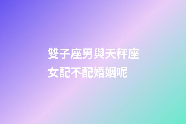 雙子座男與天秤座女配不配婚姻呢-第1張-星座運(yùn)勢-玄機(jī)派