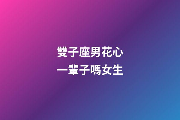 雙子座男花心一輩子嗎女生-第1張-星座運勢-玄機派