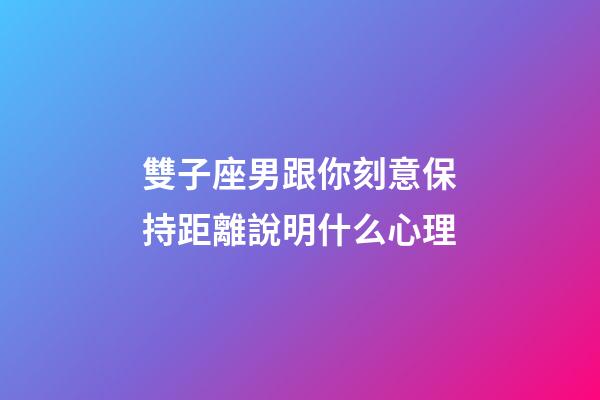 雙子座男跟你刻意保持距離說明什么心理-第1張-星座運勢-玄機派