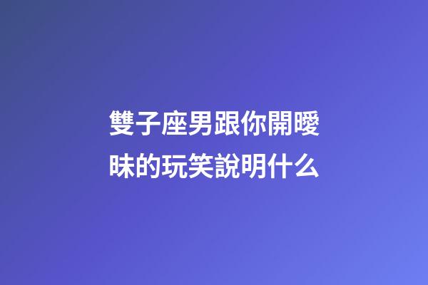 雙子座男跟你開曖昧的玩笑說明什么-第1張-星座運勢-玄機派