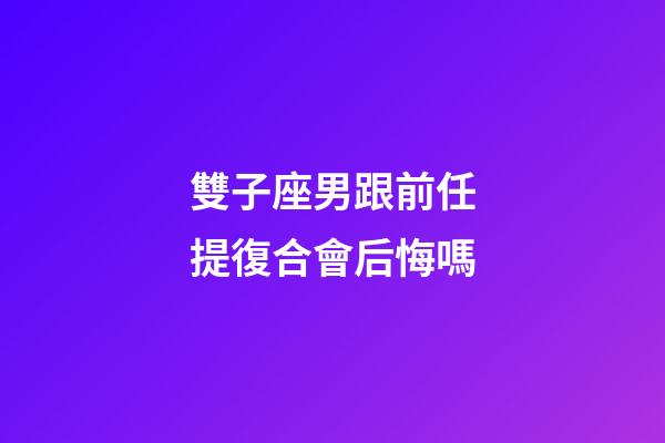 雙子座男跟前任提復合會后悔嗎