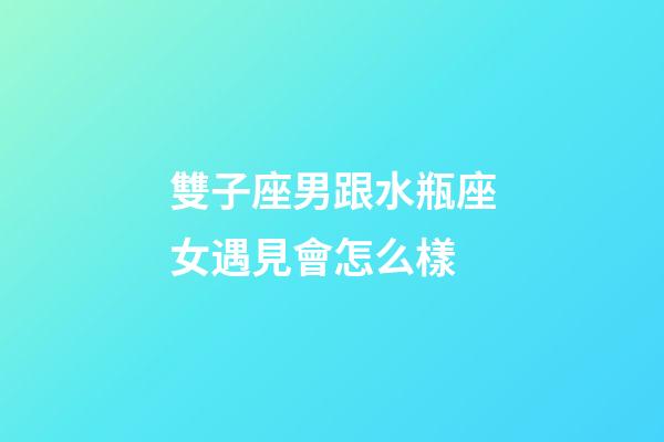 雙子座男跟水瓶座女遇見會怎么樣-第1張-星座運勢-玄機派