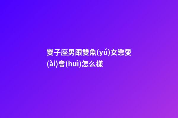 雙子座男跟雙魚(yú)女戀愛(ài)會(huì)怎么樣-第1張-星座運(yùn)勢(shì)-玄機(jī)派
