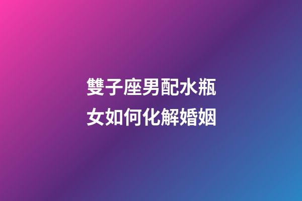 雙子座男配水瓶女如何化解婚姻-第1張-星座運(yùn)勢(shì)-玄機(jī)派
