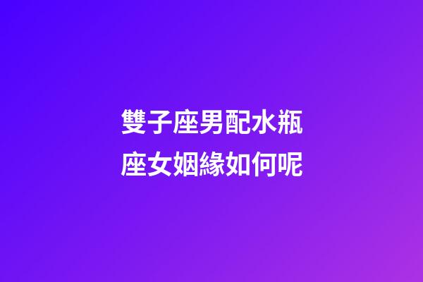 雙子座男配水瓶座女姻緣如何呢-第1張-星座運勢-玄機派