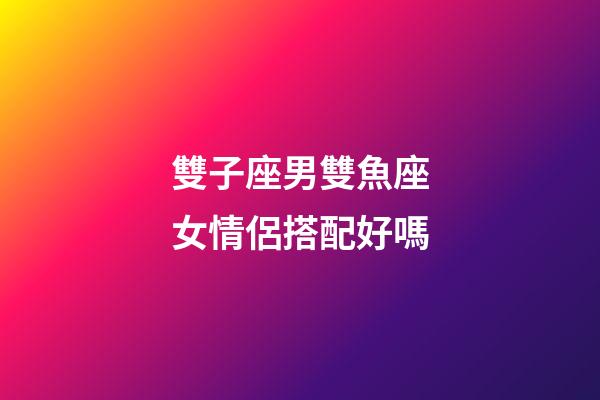 雙子座男雙魚座女情侶搭配好嗎-第1張-星座運勢-玄機派