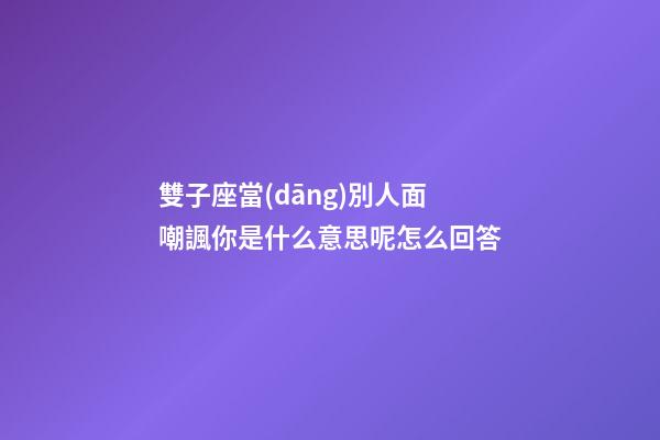 雙子座當(dāng)別人面嘲諷你是什么意思呢怎么回答-第1張-星座運勢-玄機派