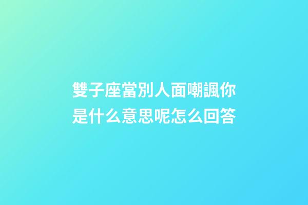 雙子座當別人面嘲諷你是什么意思呢怎么回答-第1張-星座運勢-玄機派