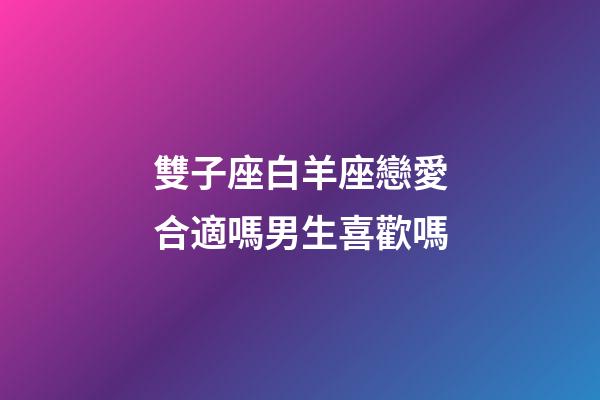 雙子座白羊座戀愛合適嗎男生喜歡嗎-第1張-星座運勢-玄機派