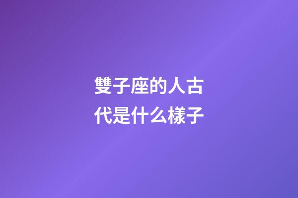 雙子座的人古代是什么樣子-第1張-星座運勢-玄機派