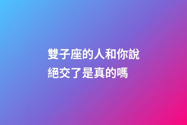 雙子座的人和你說絕交了是真的嗎-第1張-星座運勢-玄機派