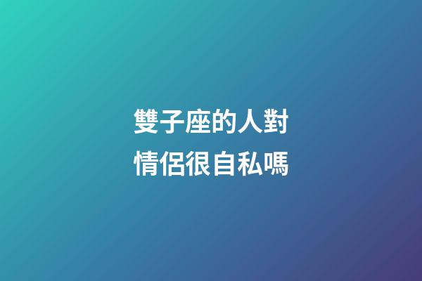 雙子座的人對情侶很自私嗎-第1張-星座運勢-玄機派